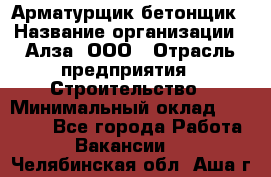 Арматурщик-бетонщик › Название организации ­ Алза, ООО › Отрасль предприятия ­ Строительство › Минимальный оклад ­ 18 000 - Все города Работа » Вакансии   . Челябинская обл.,Аша г.